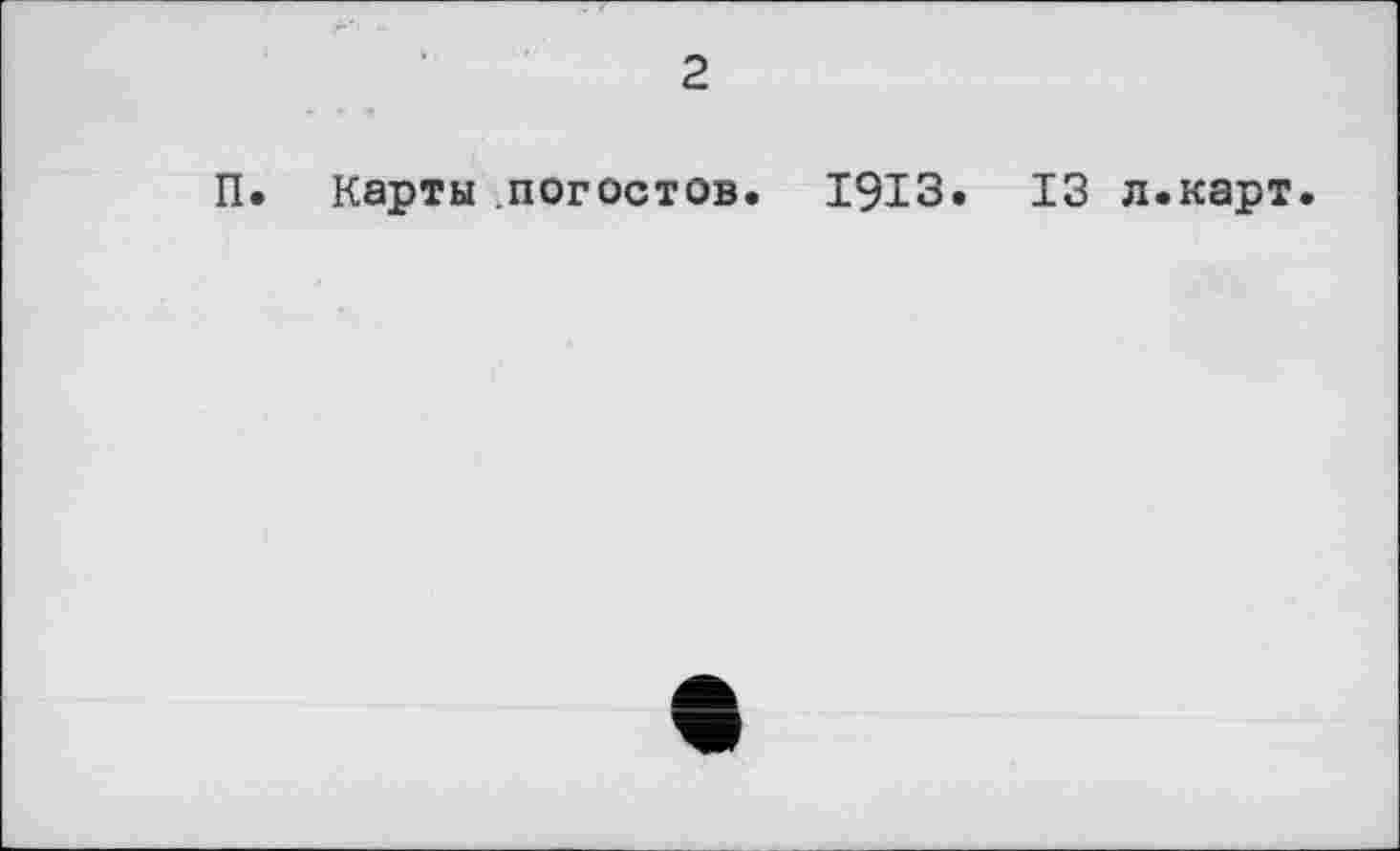 ﻿2
П. Карты .погостов. 1913. 13 л.карт